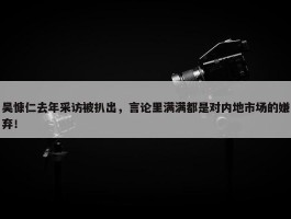 吴慷仁去年采访被扒出，言论里满满都是对内地市场的嫌弃！