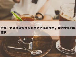 意媒：尤文可能在冬窗召回贾洛或鲁加尼，替代受伤的布雷默