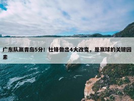 广东队赢青岛5分！杜锋做出4大改变，是赢球的关键因素