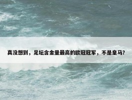 真没想到，足坛含金量最高的欧冠冠军，不是皇马？