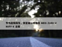 专为超频而生，微星确认将推出 MEG Z890 UNIFY-X 主板