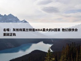 名嘴：灰熊和莫兰特是NBA最大的X因素 他们很快会重回正轨