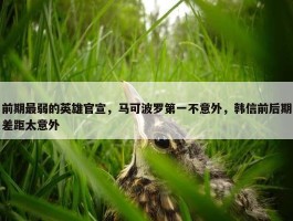 前期最弱的英雄官宣，马可波罗第一不意外，韩信前后期差距太意外