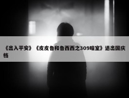 《出入平安》《皮皮鲁和鲁西西之309暗室》退出国庆档