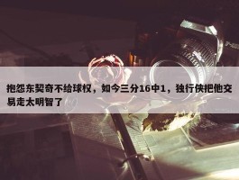 抱怨东契奇不给球权，如今三分16中1，独行侠把他交易走太明智了