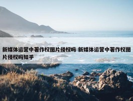 新媒体运营中著作权图片侵权吗 新媒体运营中著作权图片侵权吗知乎