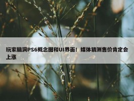 玩家脑洞PS6概念图和UI界面！媒体猜测售价肯定会上涨