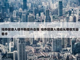 培养健康人格不断提升自我 培养健康人格应从哪些方面着手