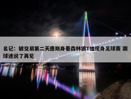 名记：被交易第二天唐斯身着森林狼T恤现身足球赛 跟球迷说了再见