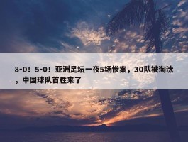 8-0！5-0！亚洲足坛一夜5场惨案，30队被淘汰，中国球队首胜来了