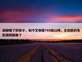 前脚砸了野孩子，如今又带崩749局口碑，王俊凯的电影路彻底断了