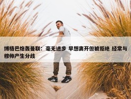 博格巴炮轰曼联：毫无进步 早想离开但被拒绝 经常与穆帅产生分歧