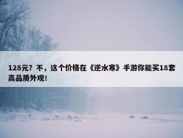 128元？不，这个价格在《逆水寒》手游你能买18套高品质外观！