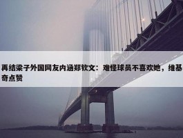 再结梁子外国网友内涵郑钦文：难怪球员不喜欢她，维基奇点赞