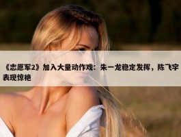 《志愿军2》加入大量动作戏：朱一龙稳定发挥，陈飞宇表现惊艳