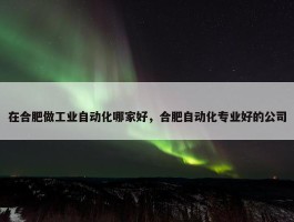 在合肥做工业自动化哪家好，合肥自动化专业好的公司