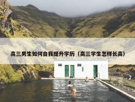 高三男生如何自我提升学历（高三学生怎样长高）