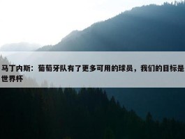 马丁内斯：葡萄牙队有了更多可用的球员，我们的目标是世界杯