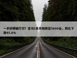 一手好牌被打烂？宝马5系月销跌至5600台，同比下滑45.6%