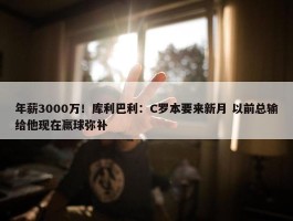 年薪3000万！库利巴利：C罗本要来新月 以前总输给他现在赢球弥补