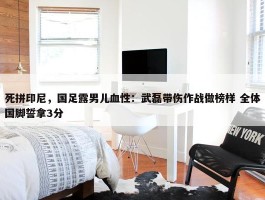 死拼印尼，国足露男儿血性：武磊带伤作战做榜样 全体国脚誓拿3分