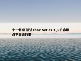 十一假期 谈谈Xbox Series X_S扩容那点不靠谱的事