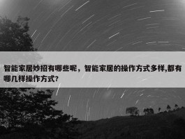 智能家居妙招有哪些呢，智能家居的操作方式多样,都有哪几样操作方式?