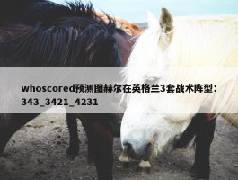 whoscored预测图赫尔在英格兰3套战术阵型：343_3421_4231