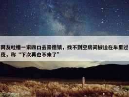 网友吐槽一家四口去景德镇，找不到空房间被迫在车里过夜，称“下次再也不来了”