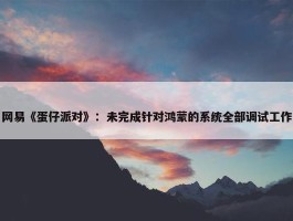 网易《蛋仔派对》：未完成针对鸿蒙的系统全部调试工作