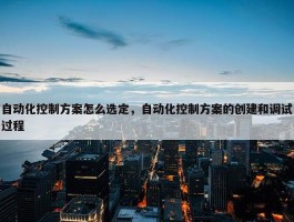 自动化控制方案怎么选定，自动化控制方案的创建和调试过程