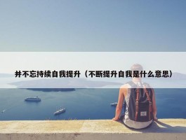 并不忘持续自我提升（不断提升自我是什么意思）