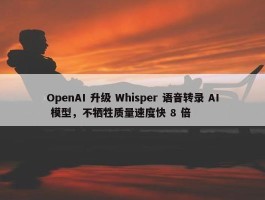 OpenAI 升级 Whisper 语音转录 AI 模型，不牺牲质量速度快 8 倍