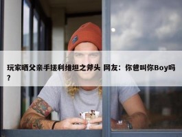 玩家晒父亲手搓利维坦之斧头 网友：你爸叫你Boy吗？