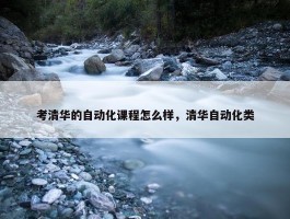 考清华的自动化课程怎么样，清华自动化类