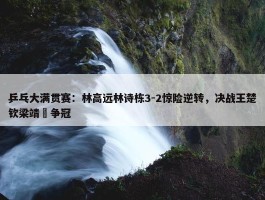 乒乓大满贯赛：林高远林诗栋3-2惊险逆转，决战王楚钦梁靖崑争冠