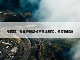 埃德森：我支持维尼修斯拿金球奖，希望他能赢