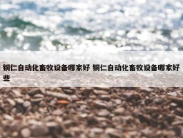 铜仁自动化畜牧设备哪家好 铜仁自动化畜牧设备哪家好些