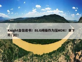 Knight自信读书！BLG纯操作力压MDK！拿下开门红！