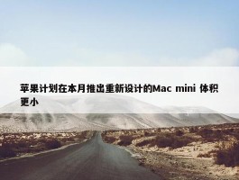 苹果计划在本月推出重新设计的Mac mini 体积更小