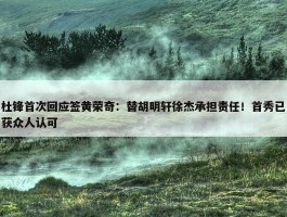 杜锋首次回应签黄荣奇：替胡明轩徐杰承担责任！首秀已获众人认可