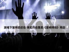 游戏下架周边还在 索尼仍在售卖《星鸣特攻》周边