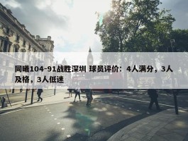 同曦104-91战胜深圳 球员评价：4人满分，3人及格，3人低迷