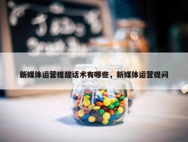 新媒体运营提醒话术有哪些，新媒体运营提问