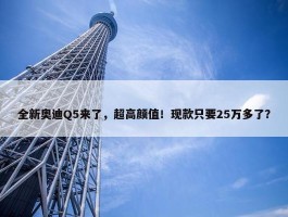 全新奥迪Q5来了，超高颜值！现款只要25万多了？