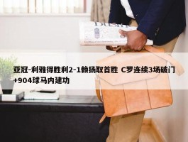 亚冠-利雅得胜利2-1赖扬取首胜 C罗连续3场破门+904球马内建功