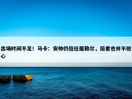 出场时间不足！马卡：安帅仍信任居勒尔，后者也并不担心