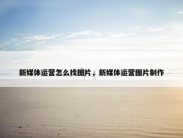 新媒体运营怎么找图片，新媒体运营图片制作