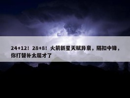 24+12！28+8！火箭新星天赋异禀，隔扣中锋，你打替补太屈才了