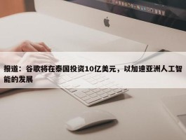 报道：谷歌将在泰国投资10亿美元，以加速亚洲人工智能的发展